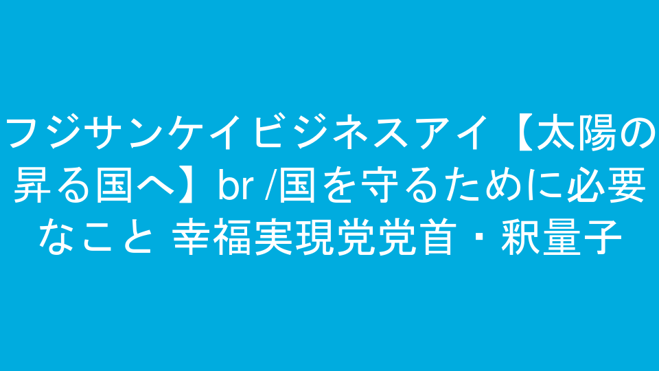 フジサンケイビジネスアイ【太陽の昇る国へ】<br />国を守るために必要なこと 幸福実現党党首・釈量子